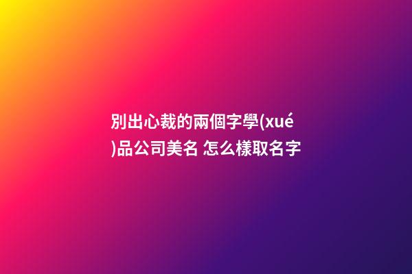 別出心裁的兩個字學(xué)品公司美名 怎么樣取名字